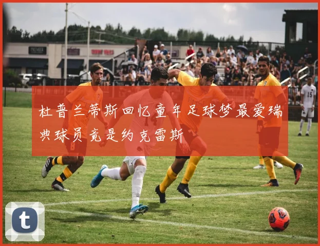 杜普兰蒂斯回忆童年足球梦最爱瑞典球员竟是约克雷斯