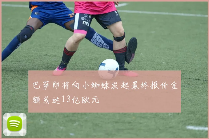 巴萨即将向小蜘蛛发起最终报价金额或达13亿欧元