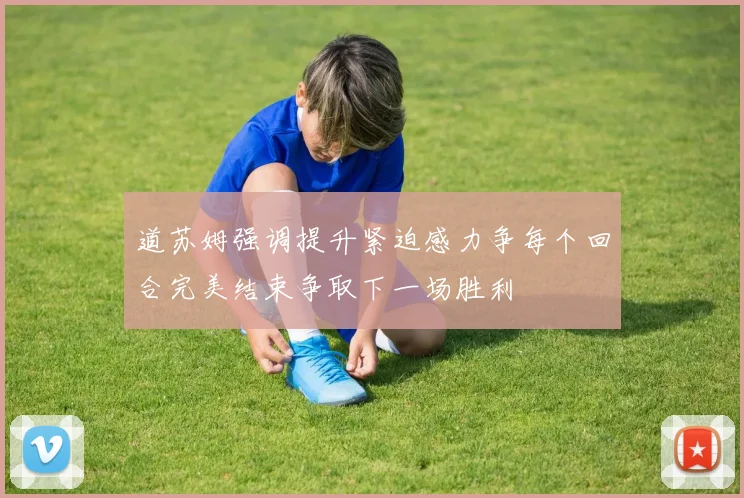 道苏姆强调提升紧迫感力争每个回合完美结束争取下一场胜利