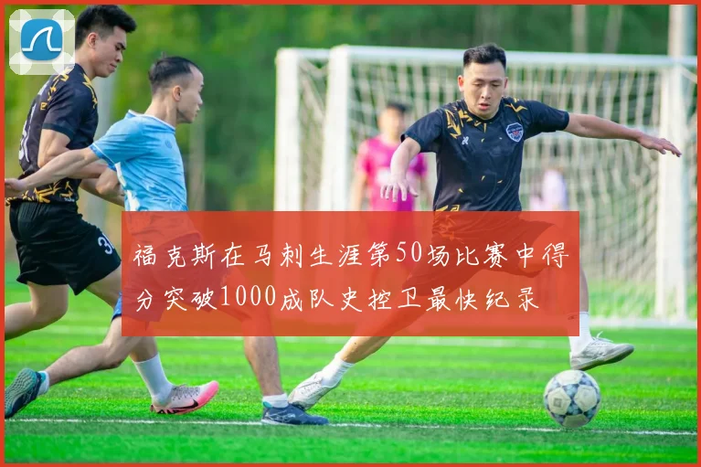 福克斯在马刺生涯第50场比赛中得分突破1000成队史控卫最快纪录