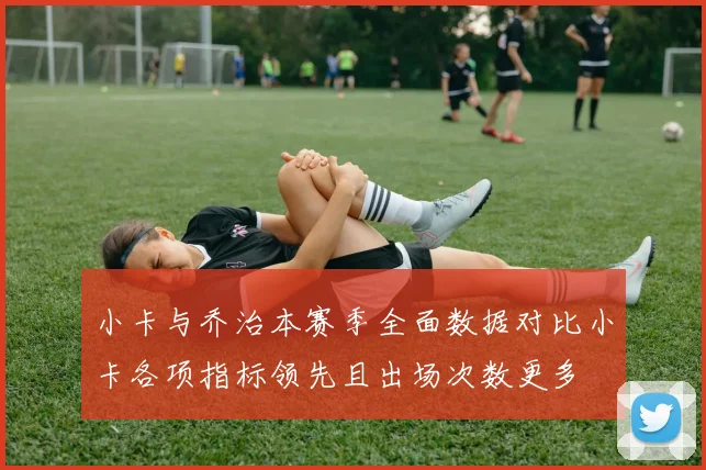 小卡与乔治本赛季全面数据对比小卡各项指标领先且出场次数更多