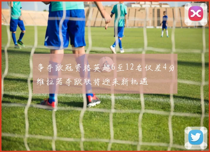 争夺欧冠资格英超6至12名仅差4分维拉若夺欧联将迎来新机遇