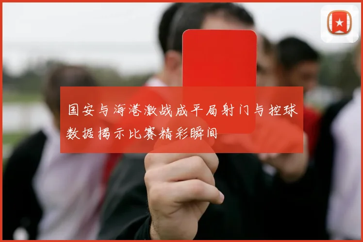 国安与海港激战成平局射门与控球数据揭示比赛精彩瞬间