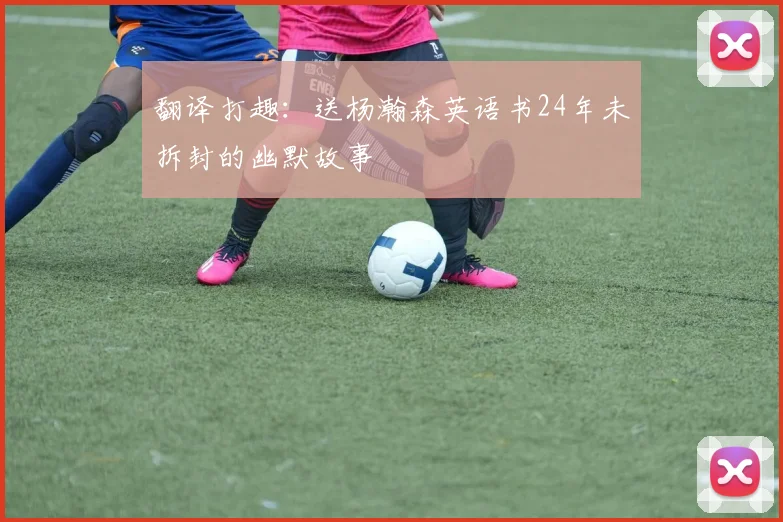翻译打趣：送杨瀚森英语书24年未拆封的幽默故事