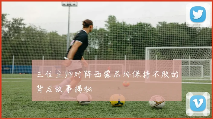 三位主帅对阵西蒙尼均保持不败的背后故事揭秘