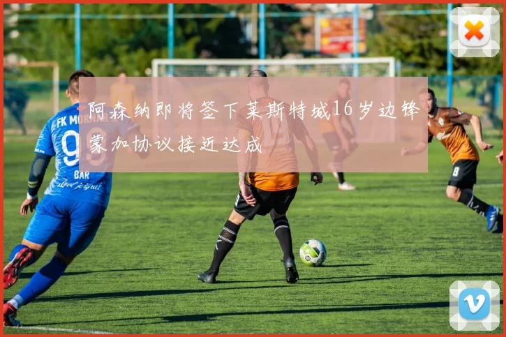 阿森纳即将签下莱斯特城16岁边锋蒙加协议接近达成