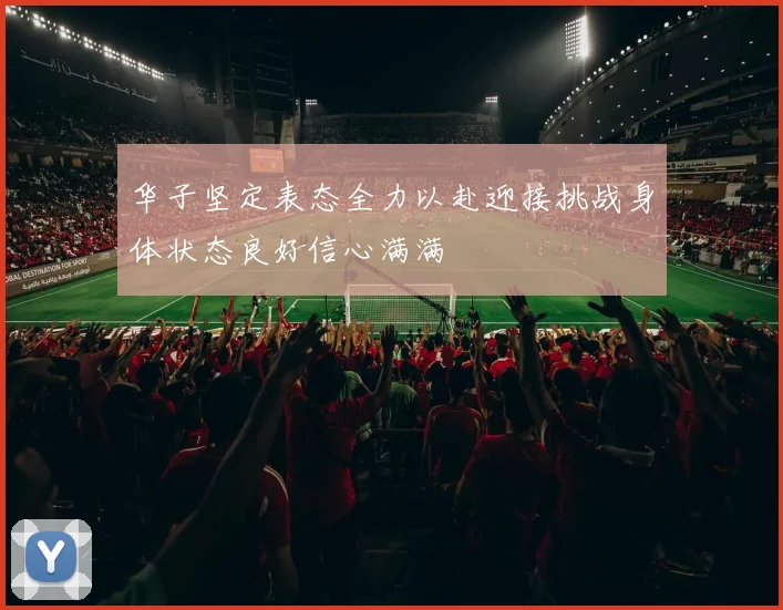 华子坚定表态全力以赴迎接挑战身体状态良好信心满满