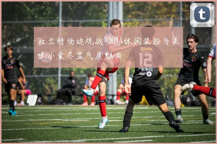 杜兰特场边观战WNBA休闲装扮与美味小食尽显气质魅力