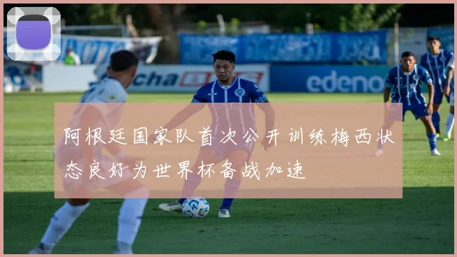 阿根廷国家队首次公开训练梅西状态良好为世界杯备战加速