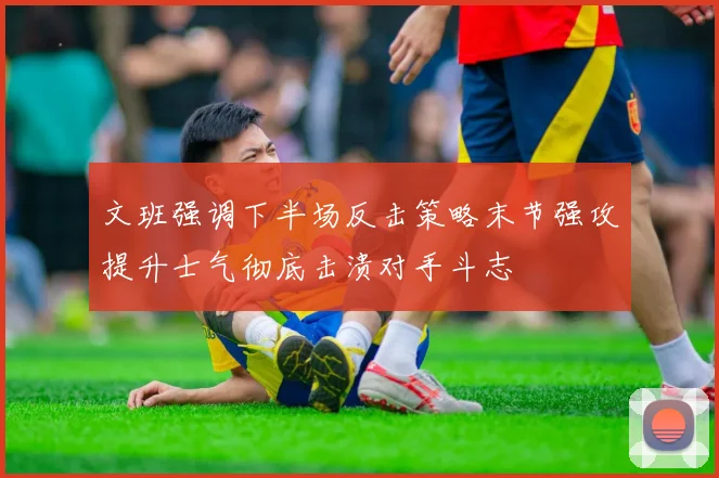 文班强调下半场反击策略末节强攻提升士气彻底击溃对手斗志