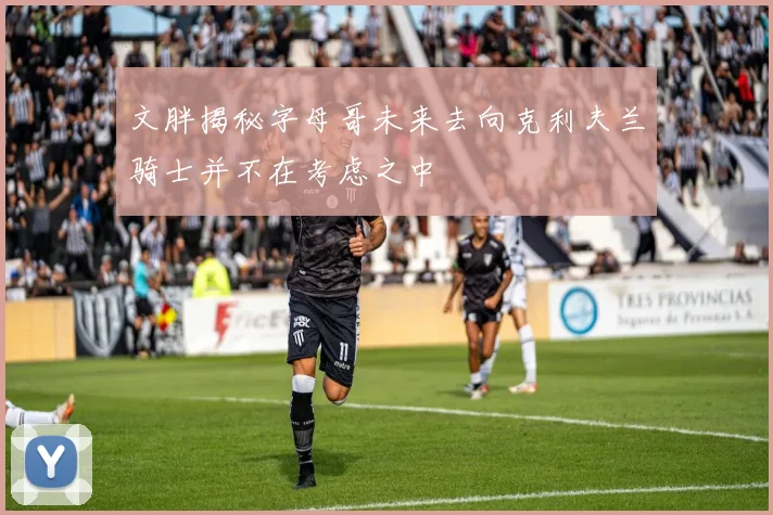 文胖揭秘字母哥未来去向克利夫兰骑士并不在考虑之中