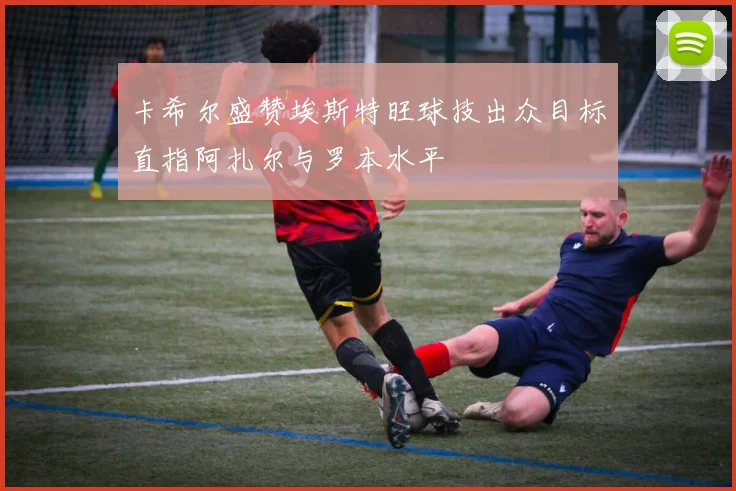 卡希尔盛赞埃斯特旺球技出众目标直指阿扎尔与罗本水平