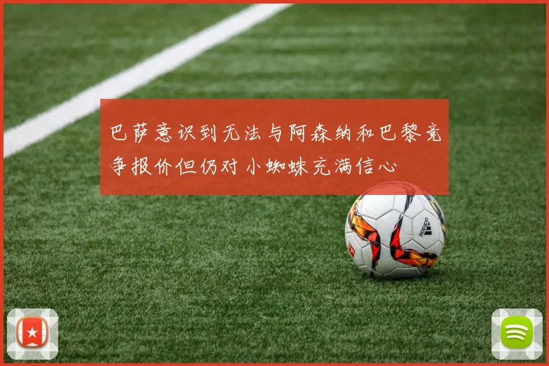 巴萨意识到无法与阿森纳和巴黎竞争报价但仍对小蜘蛛充满信心