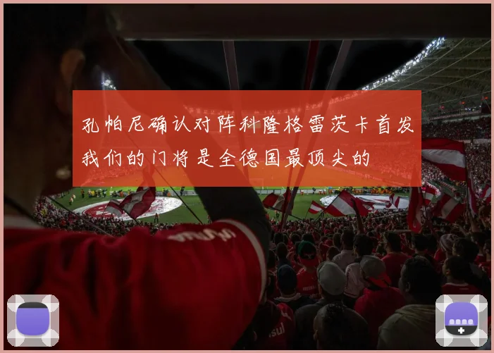 孔帕尼确认对阵科隆格雷茨卡首发我们的门将是全德国最顶尖的
