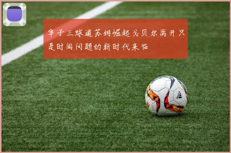 华子三球道苏姆崛起戈贝尔离开只是时间问题的新时代来临