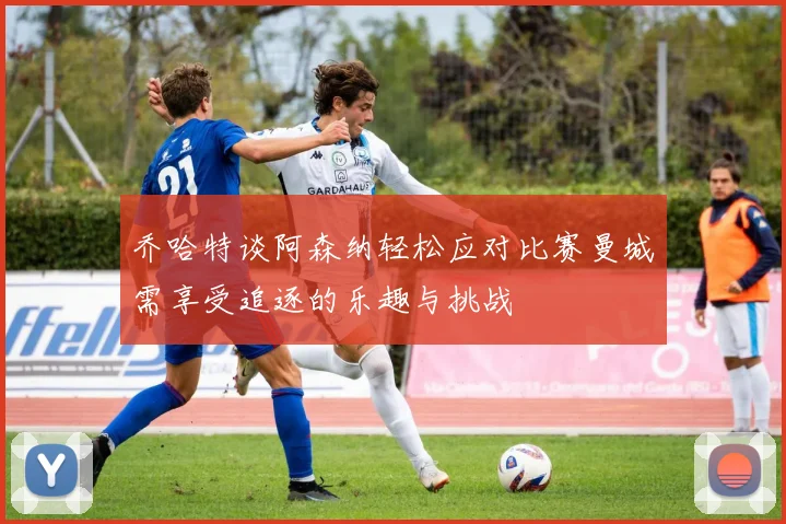 乔哈特谈阿森纳轻松应对比赛曼城需享受追逐的乐趣与挑战