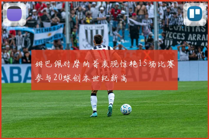 姆巴佩对摩纳哥表现惊艳15场比赛参与20球创本世纪新高