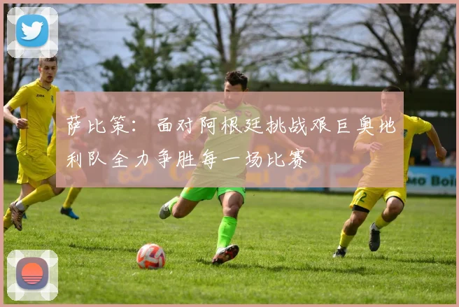 萨比策：面对阿根廷挑战艰巨奥地利队全力争胜每一场比赛