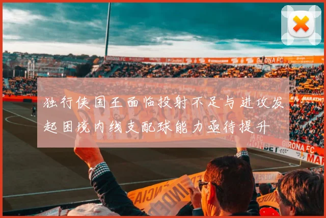 独行侠国王面临投射不足与进攻发起困境内线支配球能力亟待提升
