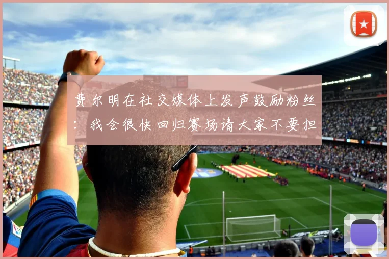 费尔明在社交媒体上发声鼓励粉丝：我会很快回归赛场请大家不要担心