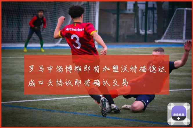 罗马中场博维即将加盟沃特福德达成口头协议即将确认交易
