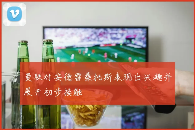 曼联对安德雷桑托斯表现出兴趣并展开初步接触
