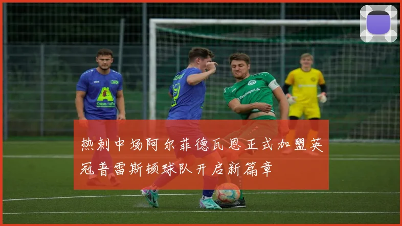 热刺中场阿尔菲德瓦恩正式加盟英冠普雷斯顿球队开启新篇章