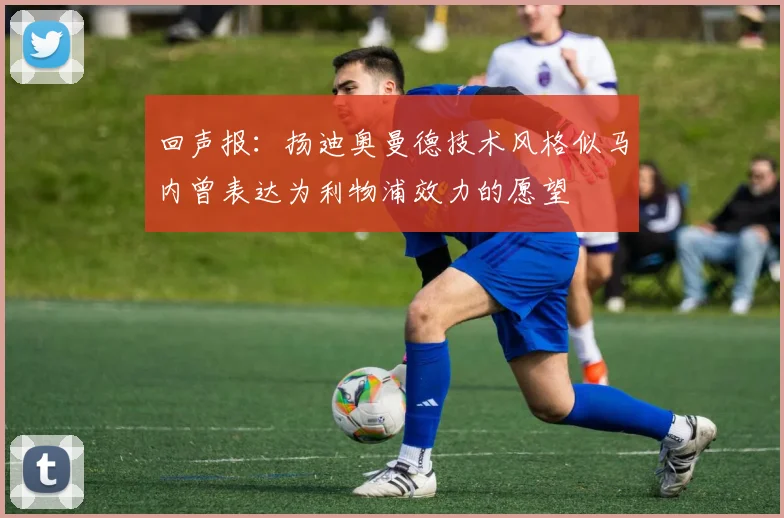 回声报：扬迪奥曼德技术风格似马内曾表达为利物浦效力的愿望
