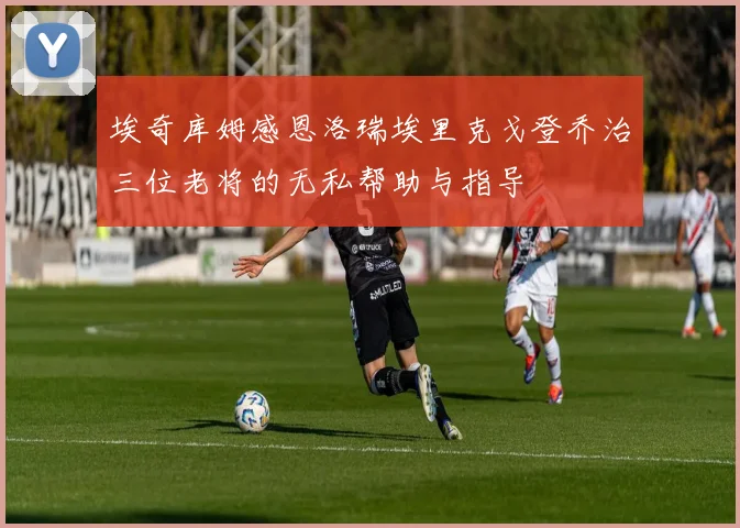 埃奇库姆感恩洛瑞埃里克戈登乔治三位老将的无私帮助与指导
