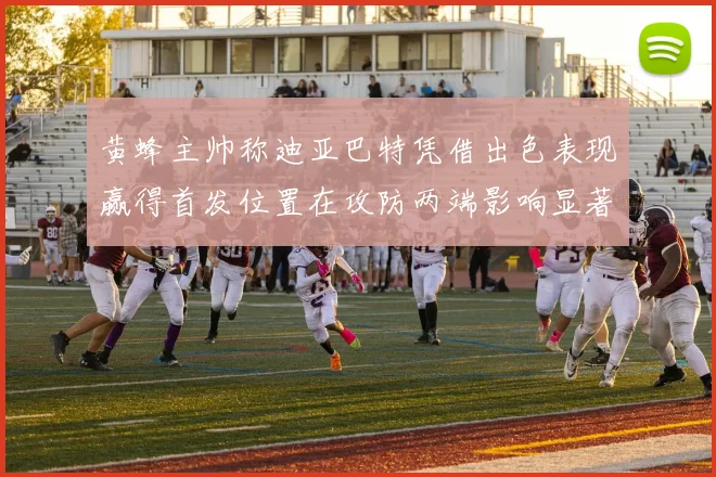 黄蜂主帅称迪亚巴特凭借出色表现赢得首发位置在攻防两端影响显著