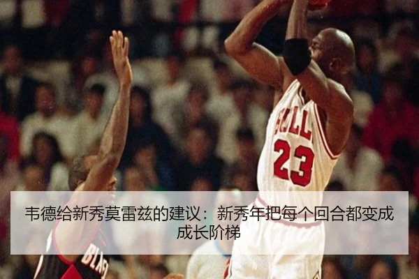 韦德给新秀莫雷兹的建议:新秀年把每个回合都变成成长阶梯