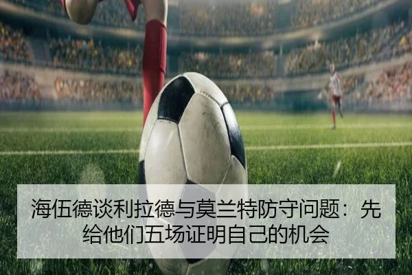 海伍德谈利拉德与莫兰特防守问题:先给他们五场证明自己的机会 | milan.com