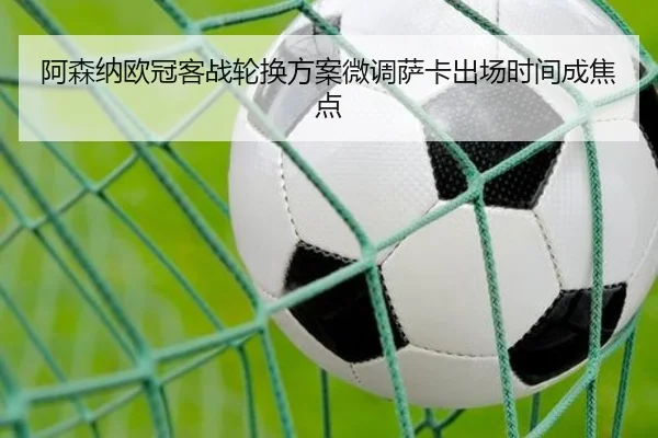 阿森纳欧冠客战轮换方案微调萨卡出场时间成焦点 - milan.com