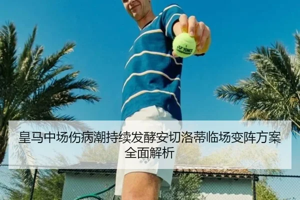 皇马中场伤病潮持续发酵安切洛蒂临场变阵方案全面解析 | milan.com
